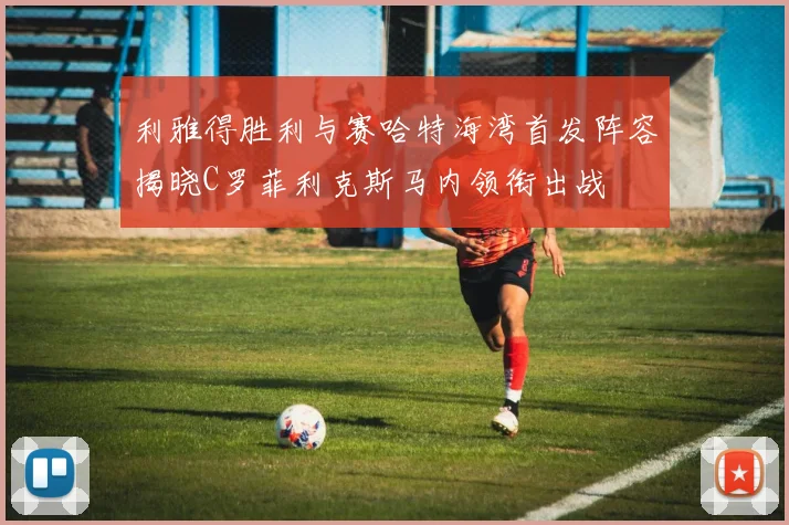 利雅得胜利与赛哈特海湾首发阵容揭晓C罗菲利克斯马内领衔出战