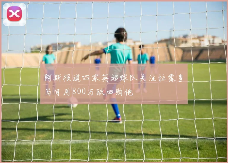 阿斯报道四家英超球队关注拉蒙皇马可用800万欧回购他