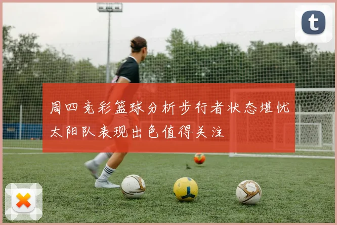 周四竞彩篮球分析步行者状态堪忧太阳队表现出色值得关注