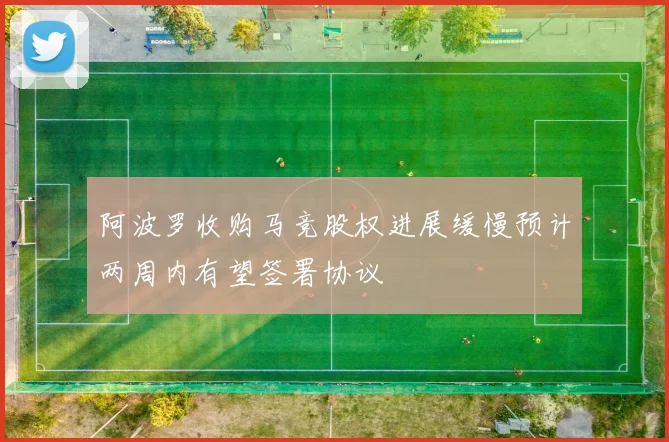 阿波罗收购马竞股权进展缓慢预计两周内有望签署协议