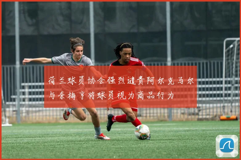 荷兰球员协会强烈谴责阿尔克马尔与奈梅亨将球员视为商品行为