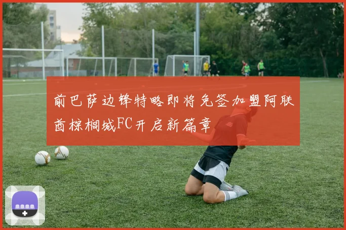 前巴萨边锋特略即将免签加盟阿联酋棕榈城FC开启新篇章