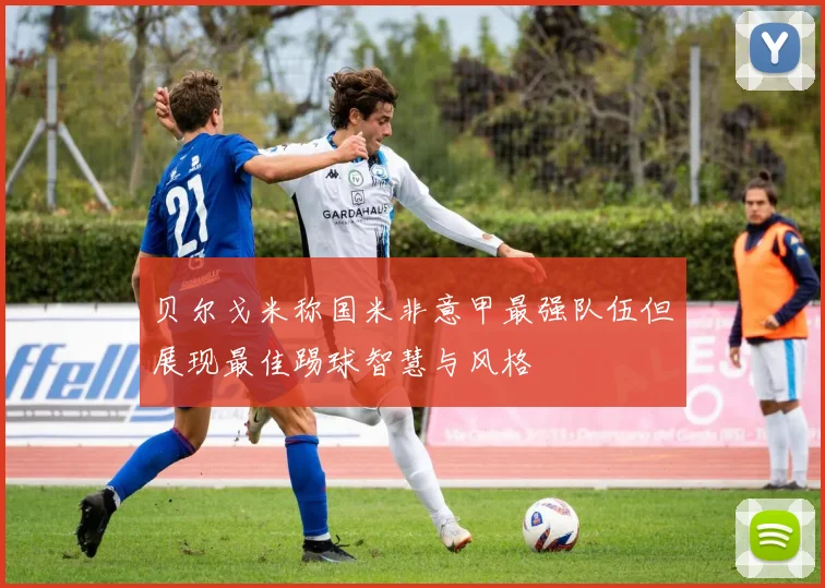 贝尔戈米称国米非意甲最强队伍但展现最佳踢球智慧与风格