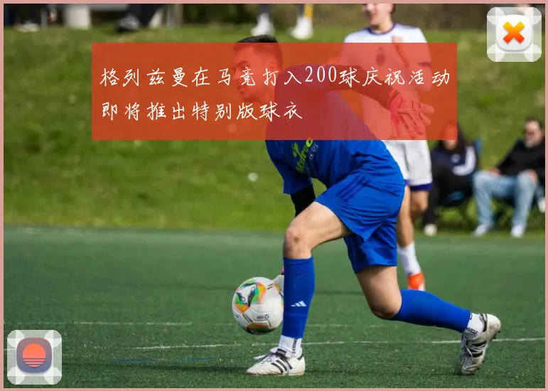 格列兹曼在马竞打入200球庆祝活动即将推出特别版球衣
