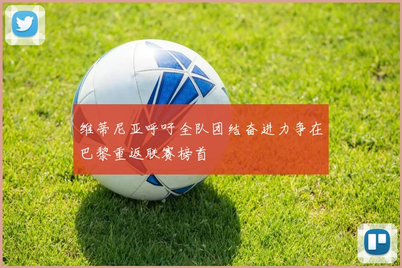 维蒂尼亚呼吁全队团结奋进力争在巴黎重返联赛榜首