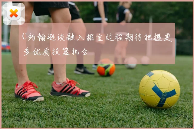 C约翰逊谈融入掘金过程期待把握更多优质投篮机会