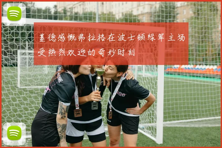 基德感慨弗拉格在波士顿绿军主场受热烈欢迎的奇妙时刻