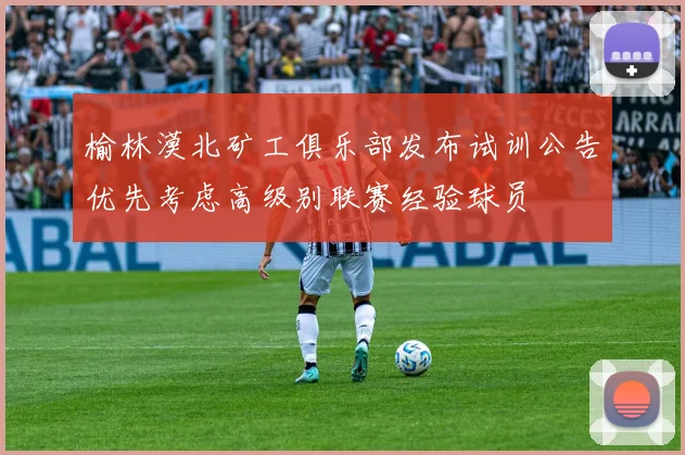 榆林漠北矿工俱乐部发布试训公告优先考虑高级别联赛经验球员