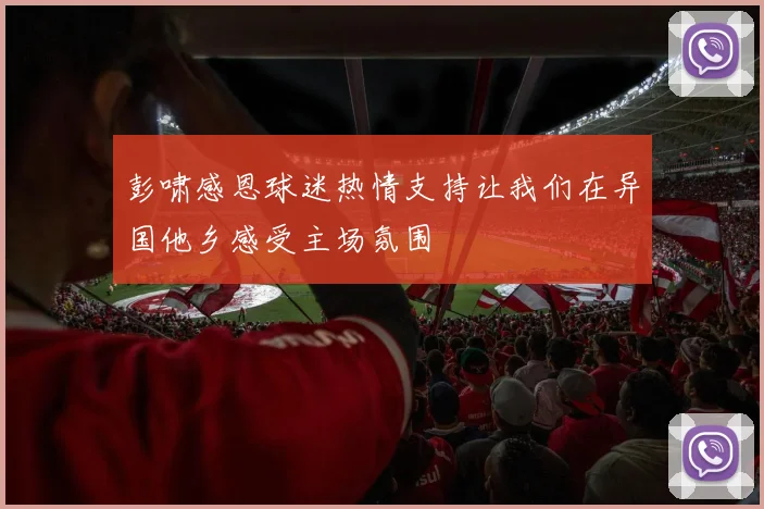 彭啸感恩球迷热情支持让我们在异国他乡感受主场氛围
