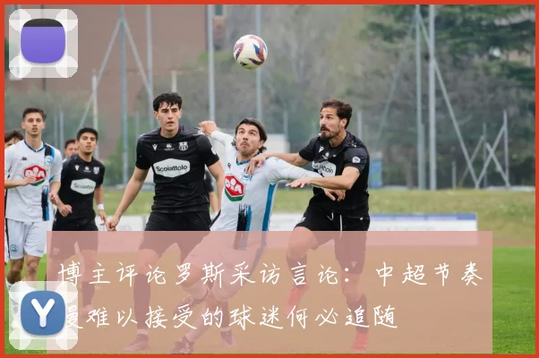博主评论罗斯采访言论：中超节奏慢难以接受的球迷何必追随