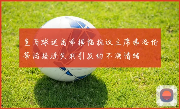 皇马球迷高举横幅抗议主席弗洛伦蒂诺接连失利引发的不满情绪