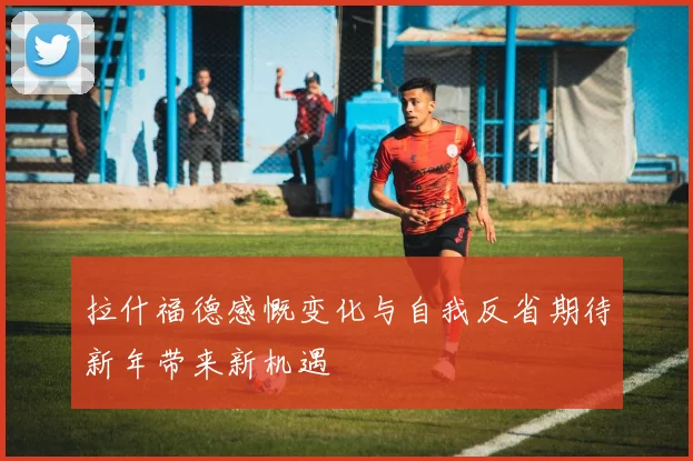 拉什福德感慨变化与自我反省期待新年带来新机遇