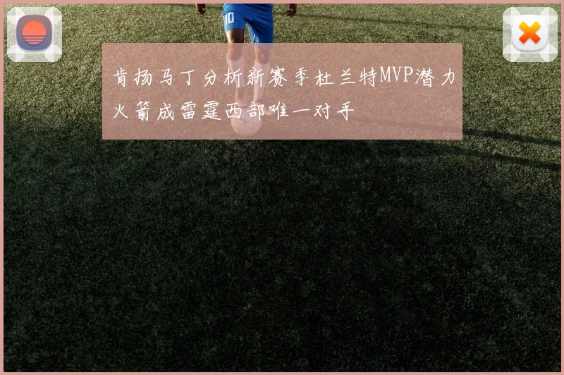 肯扬马丁分析新赛季杜兰特MVP潜力火箭成雷霆西部唯一对手