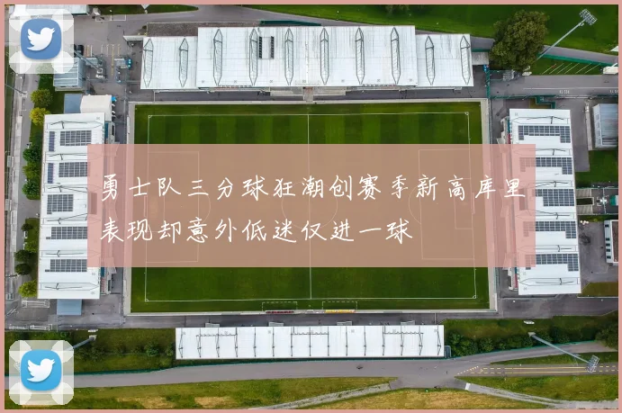 勇士队三分球狂潮创赛季新高库里表现却意外低迷仅进一球