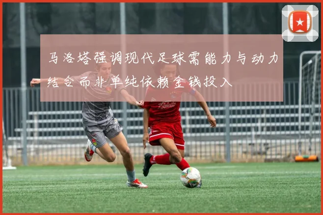 马洛塔强调现代足球需能力与动力结合而非单纯依赖金钱投入