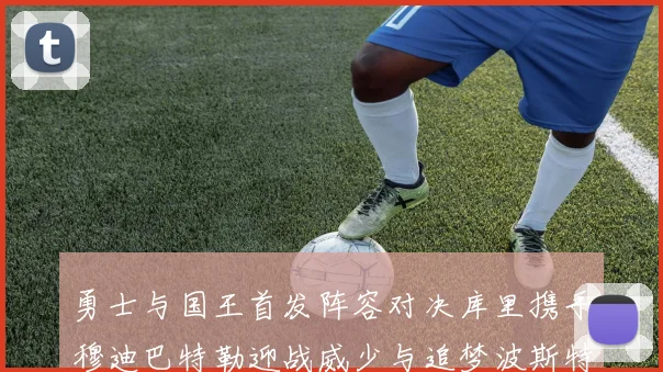 勇士与国王首发阵容对决库里携手穆迪巴特勒迎战威少与追梦波斯特