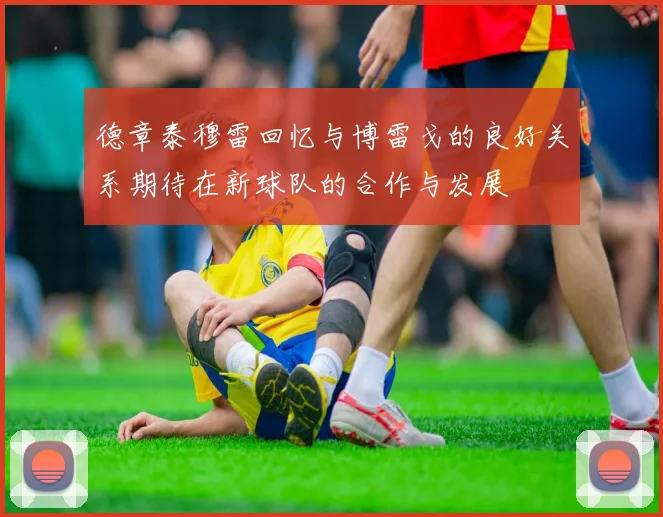 德章泰穆雷回忆与博雷戈的良好关系期待在新球队的合作与发展