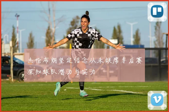 杰伦布朗坚定信念从未缺席季后赛深知球队潜力与实力
