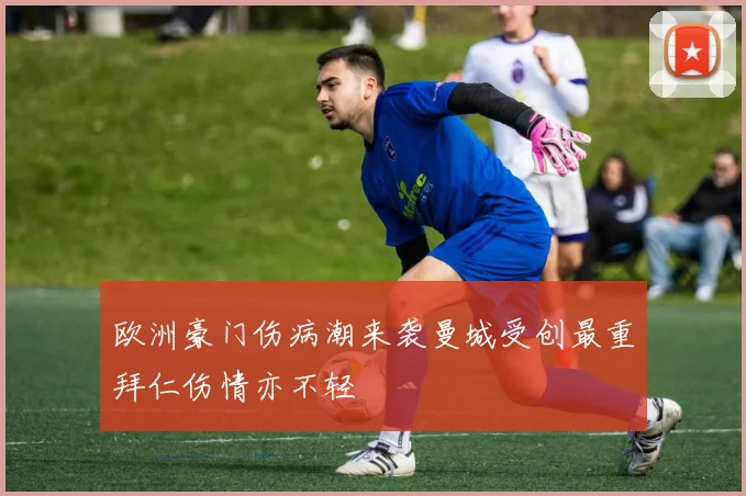 欧洲豪门伤病潮来袭曼城受创最重拜仁伤情亦不轻