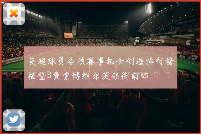 英超球员各项赛事机会创造排行榜福登B费索博维尔茨领衔前四