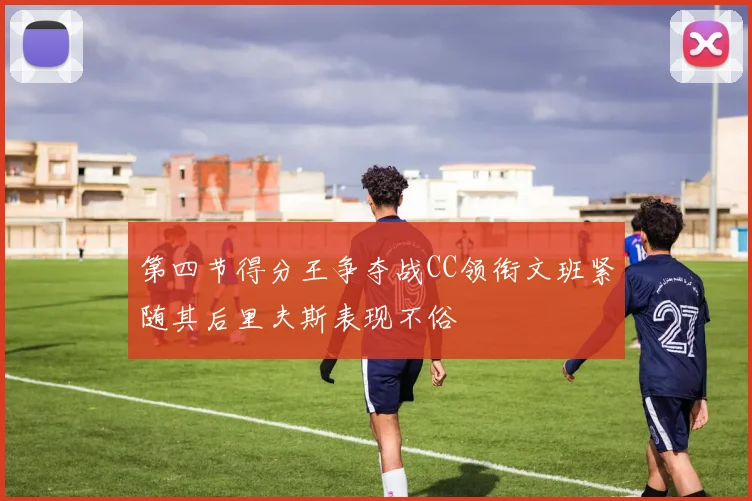 第四节得分王争夺战CC领衔文班紧随其后里夫斯表现不俗