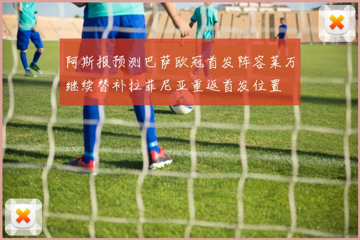 阿斯报预测巴萨欧冠首发阵容莱万继续替补拉菲尼亚重返首发位置