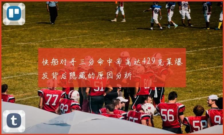 快船对手三分命中率高达429克莱爆发背后隐藏的原因分析