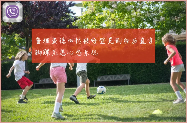 普理查德回忆被哈登晃倒经历直言脚踝无恙心态乐观