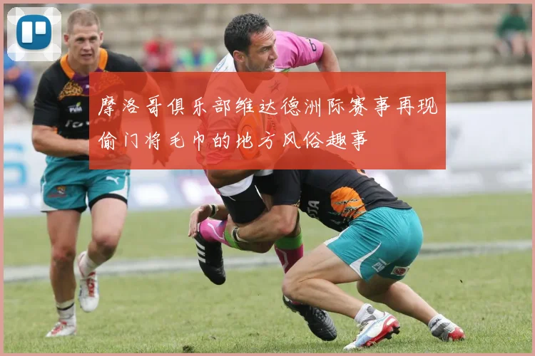 摩洛哥俱乐部维达德洲际赛事再现偷门将毛巾的地方风俗趣事