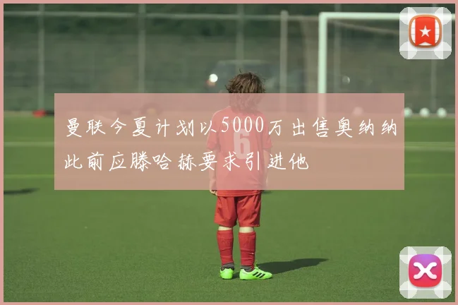 曼联今夏计划以5000万出售奥纳纳此前应滕哈赫要求引进他