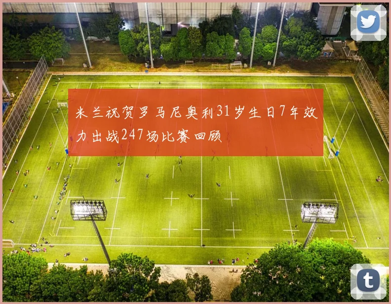 米兰祝贺罗马尼奥利31岁生日7年效力出战247场比赛回顾