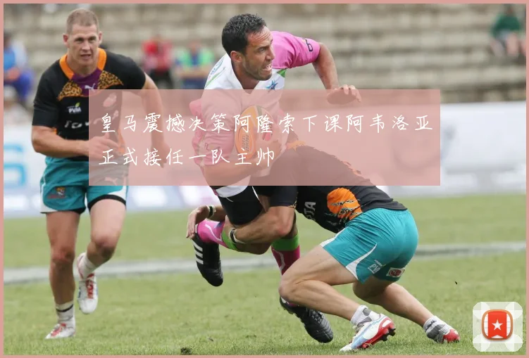 皇马震撼决策阿隆索下课阿韦洛亚正式接任一队主帅