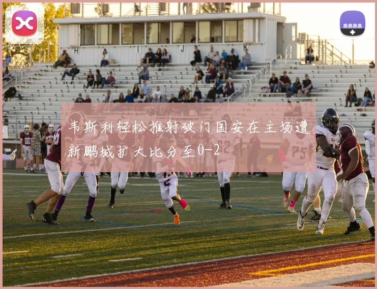 韦斯利轻松推射破门国安在主场遭新鹏城扩大比分至0-2