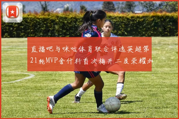 直播吧与咪咕体育联合评选英超第21轮MVP舍什科首次梅开二度荣耀加冕