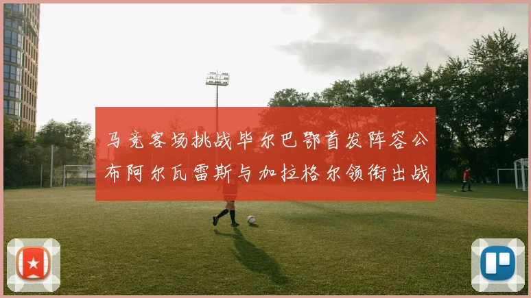 马竞客场挑战毕尔巴鄂首发阵容公布阿尔瓦雷斯与加拉格尔领衔出战